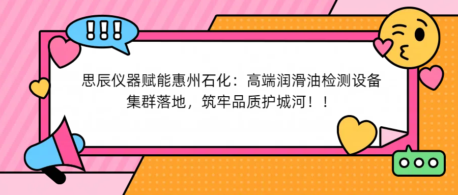 思辰儀器賦能惠州石化：高端潤滑油檢測(cè)設(shè)備集群落地，筑牢品質(zhì)護(hù)城河！