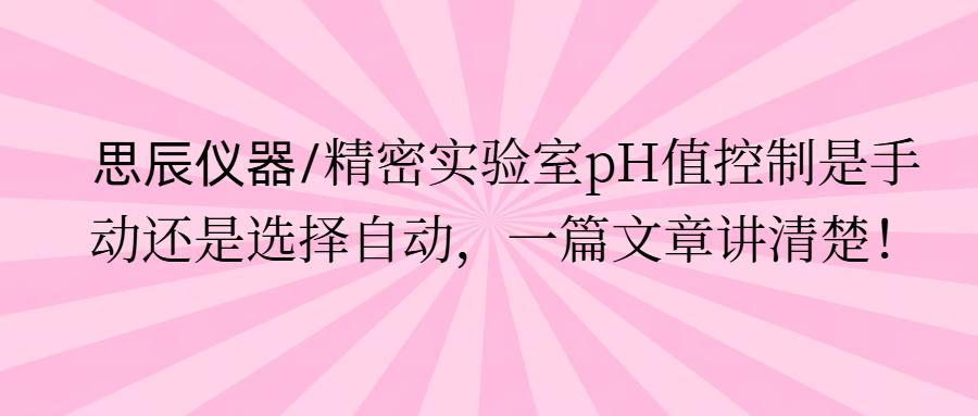 思辰儀器/精密實(shí)驗(yàn)室pH值控制是手動(dòng)還是選擇自動(dòng)，一篇文章講清楚。